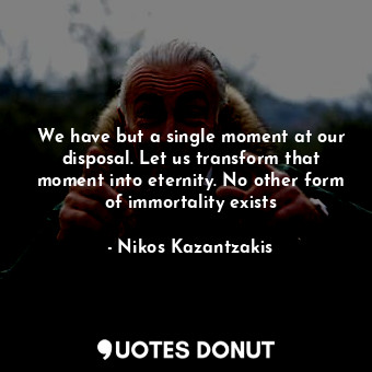  We have but a single moment at our disposal. Let us transform that moment into e... - Nikos Kazantzakis - Quotes Donut