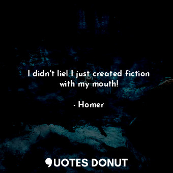 I didn't lie! I just created fiction with my mouth!