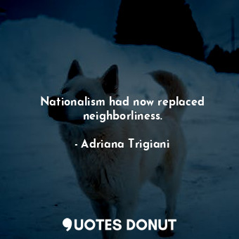  Nationalism had now replaced neighborliness.... - Adriana Trigiani - Quotes Donut