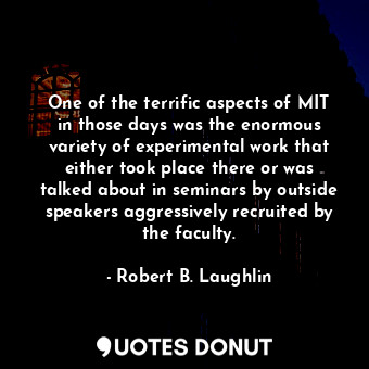 One of the terrific aspects of MIT in those days was the enormous variety of experimental work that either took place there or was talked about in seminars by outside speakers aggressively recruited by the faculty.