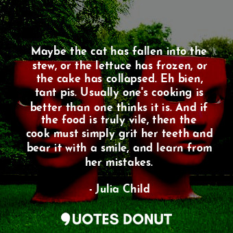  Maybe the cat has fallen into the stew, or the lettuce has frozen, or the cake h... - Julia Child - Quotes Donut