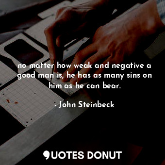 no matter how weak and negative a good man is, he has as many sins on him as he can bear.