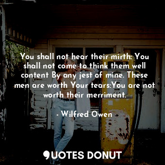 You shall not hear their mirth: You shall not come to think them well content By any jest of mine. These men are worth Your tears:You are not worth their merriment.