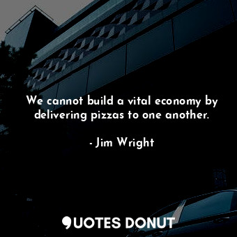  We cannot build a vital economy by delivering pizzas to one another.... - Jim Wright - Quotes Donut