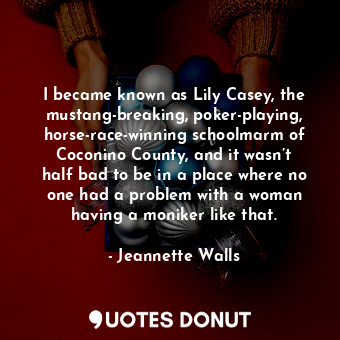  I became known as Lily Casey, the mustang-breaking, poker-playing, horse-race-wi... - Jeannette Walls - Quotes Donut