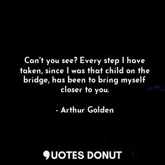  Can't you see? Every step I have taken, since I was that child on the bridge, ha... - Arthur Golden - Quotes Donut