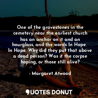 One of the gravestones in the cemetery near the earliest church has an anchor on it and an hourglass, and the words In Hope.  In Hope. Why did they put that above a dead person? Was it the corpse hoping, or those still alive?