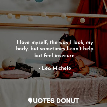  I love myself, the way I look, my body, but sometimes I can&#39;t help but feel ... - Lea Michele - Quotes Donut