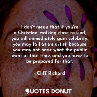 I don&#39;t mean that if you&#39;re a Christian, walking close to God, you will immediately gain celebrity. you may fail as an artist, because you may not have what the public want at that time, and you have to be prepared for that.