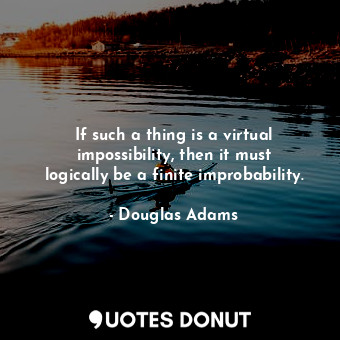 If such a thing is a virtual impossibility, then it must logically be a finite improbability.
