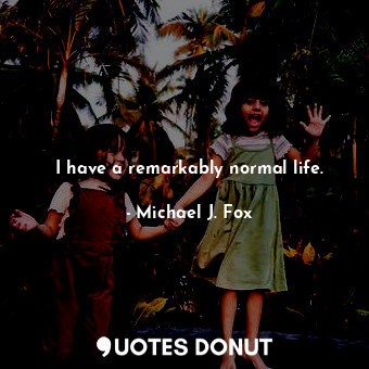  I have a remarkably normal life.... - Michael J. Fox - Quotes Donut