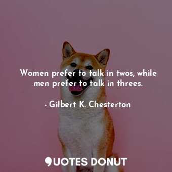  Women prefer to talk in twos, while men prefer to talk in threes.... - Gilbert K. Chesterton - Quotes Donut
