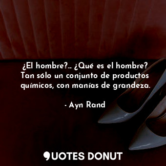 ¿El hombre?... ¿Qué es el hombre? Tan sólo un conjunto de productos químicos, con manías de grandeza.