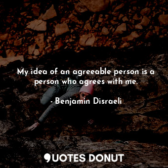  My idea of an agreeable person is a person who agrees with me.... - Benjamin Disraeli - Quotes Donut