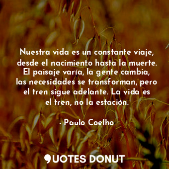  Nuestra vida es un constante viaje, desde el nacimiento hasta la muerte. El pais... - Paulo Coelho - Quotes Donut