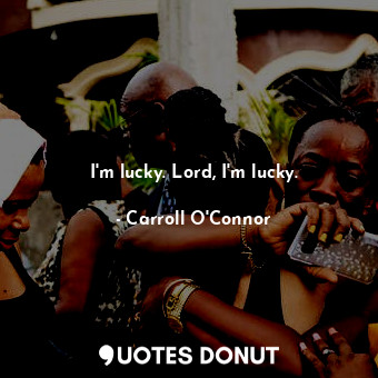  I&#39;m lucky. Lord, I&#39;m lucky.... - Carroll O&#39;Connor - Quotes Donut