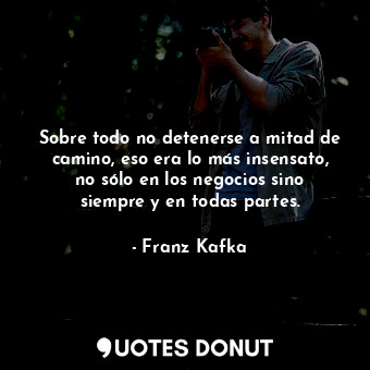  Sobre todo no detenerse a mitad de camino, eso era lo más insensato, no sólo en ... - Franz Kafka - Quotes Donut
