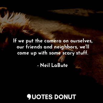  If we put the camera on ourselves, our friends and neighbors, we&#39;ll come up ... - Neil LaBute - Quotes Donut