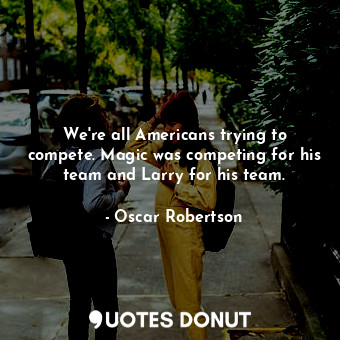  We&#39;re all Americans trying to compete. Magic was competing for his team and ... - Oscar Robertson - Quotes Donut