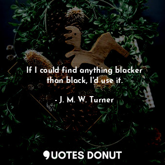 If I could find anything blacker than black, I&#39;d use it.