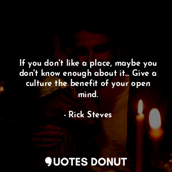  If you don't like a place, maybe you don't know enough about it... Give a cultur... - Rick Steves - Quotes Donut