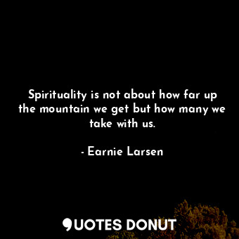  Spirituality is not about how far up the mountain we get but how many we take wi... - Earnie Larsen - Quotes Donut