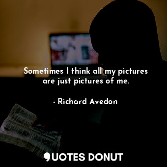  Sometimes I think all my pictures are just pictures of me.... - Richard Avedon - Quotes Donut