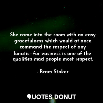 She came into the room with an easy gracefulness which would at once command the respect of any lunatic—for easiness is one of the qualities mad people most respect.