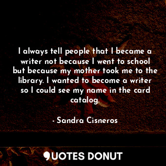  I always tell people that I became a writer not because I went to school but bec... - Sandra Cisneros - Quotes Donut