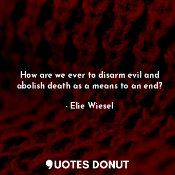  How are we ever to disarm evil and abolish death as a means to an end?... - Elie Wiesel - Quotes Donut