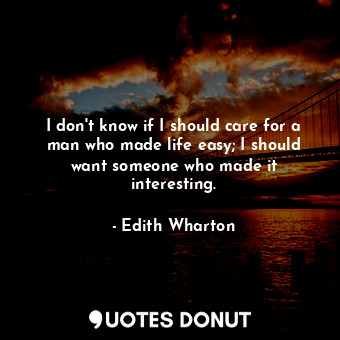  I don't know if I should care for a man who made life easy; I should want someon... - Edith Wharton - Quotes Donut