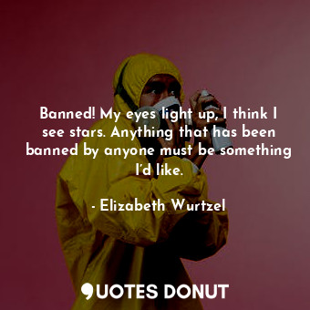  Banned! My eyes light up, I think I see stars. Anything that has been banned by ... - Elizabeth Wurtzel - Quotes Donut