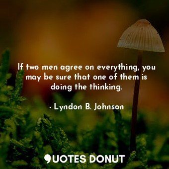 If two men agree on everything, you may be sure that one of them is doing the thinking.