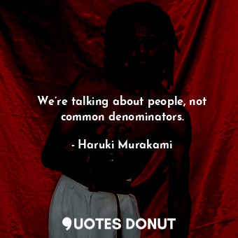  We’re talking about people, not common denominators.... - Haruki Murakami - Quotes Donut