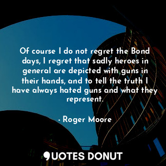 Of course I do not regret the Bond days, I regret that sadly heroes in general a... - Roger Moore - Quotes Donut