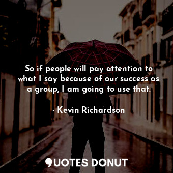  So if people will pay attention to what I say because of our success as a group,... - Kevin Richardson - Quotes Donut