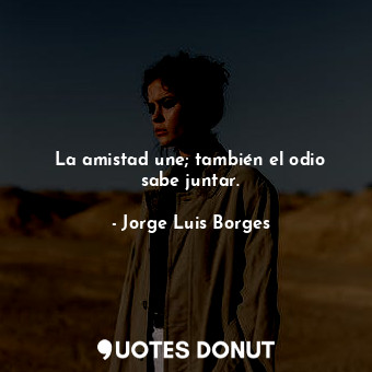  La amistad une; también el odio sabe juntar.... - Jorge Luis Borges - Quotes Donut