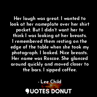  Her laugh was great. I wanted to look at her nameplate over her shirt pocket. Bu... - Lee Child - Quotes Donut