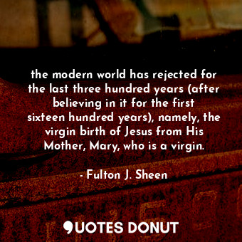 the modern world has rejected for the last three hundred years (after believing in it for the first sixteen hundred years), namely, the virgin birth of Jesus from His Mother, Mary, who is a virgin.