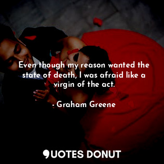 Even though my reason wanted the state of death, I was afraid like a virgin of t... - Graham Greene - Quotes Donut