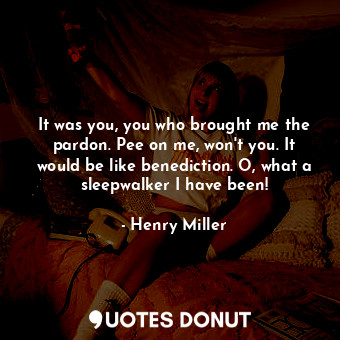  It was you, you who brought me the pardon. Pee on me, won't you. It would be lik... - Henry Miller - Quotes Donut