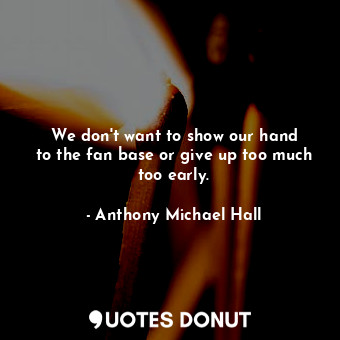  We don&#39;t want to show our hand to the fan base or give up too much too early... - Anthony Michael Hall - Quotes Donut