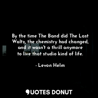  By the time The Band did The Last Waltz, the chemistry had changed, and it wasn&... - Levon Helm - Quotes Donut