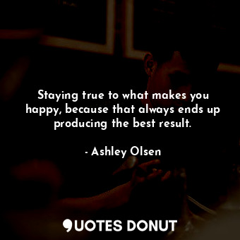 Staying true to what makes you happy, because that always ends up producing the ... - Ashley Olsen - Quotes Donut