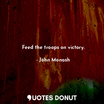  Feed the troops on victory.... - John Monash - Quotes Donut