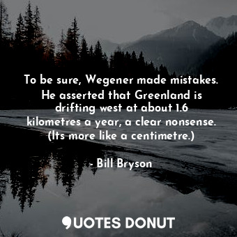  To be sure, Wegener made mistakes. He asserted that Greenland is drifting west a... - Bill Bryson - Quotes Donut