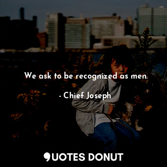  We ask to be recognized as men.... - Chief Joseph - Quotes Donut