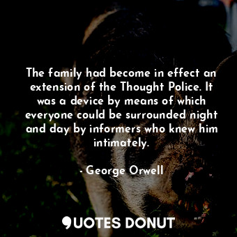 The family had become in effect an extension of the Thought Police. It was a device by means of which everyone could be surrounded night and day by informers who knew him intimately.
