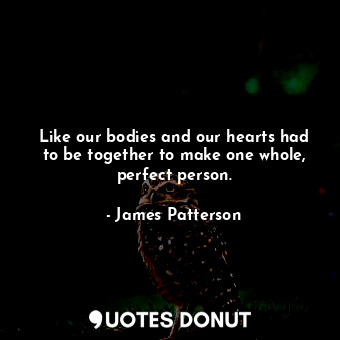 Like our bodies and our hearts had to be together to make one whole, perfect person.