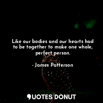  Like our bodies and our hearts had to be together to make one whole, perfect per... - James Patterson - Quotes Donut